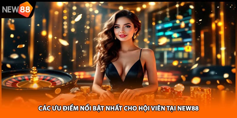 Các ưu điểm nổi bật nhất cho hội viên tại NEW88